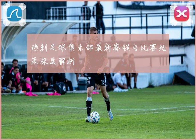 热刺足球俱乐部最新赛程与比赛结果深度解析