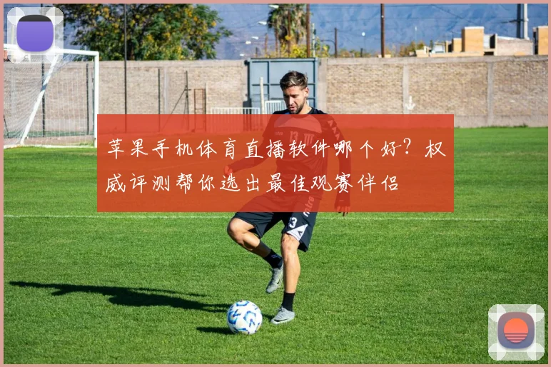 苹果手机体育直播软件哪个好？权威评测帮你选出最佳观赛伴侣