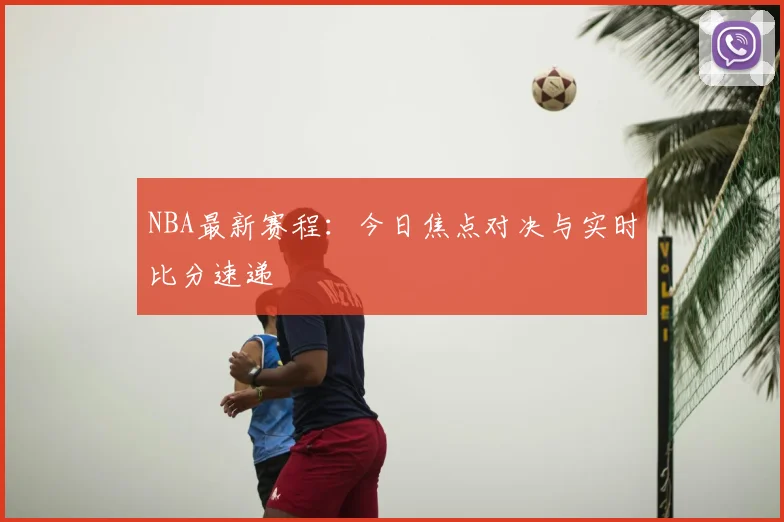 NBA最新赛程:今日焦点对决与实时比分速递