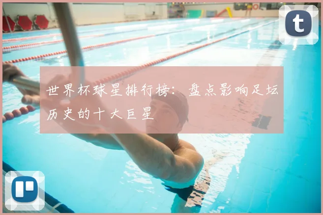 世界杯球星排行榜:盘点影响足坛历史的十大巨星