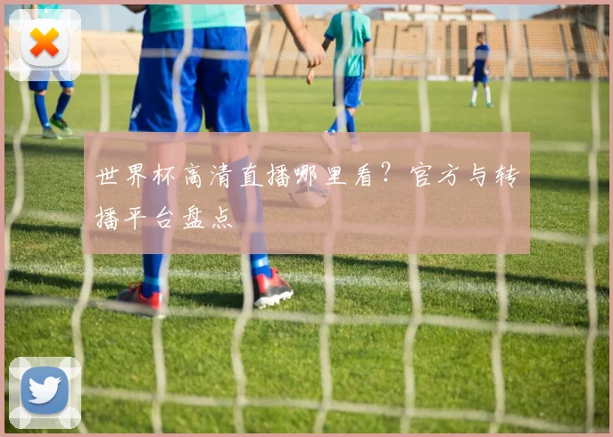 世界杯高清直播哪里看?官方与转播平台盘点