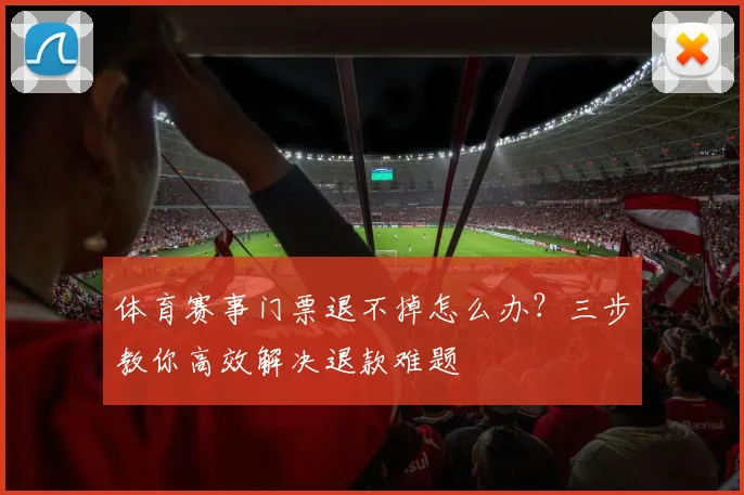 体育赛事门票退不掉怎么办?三步教你高效解决退款难题