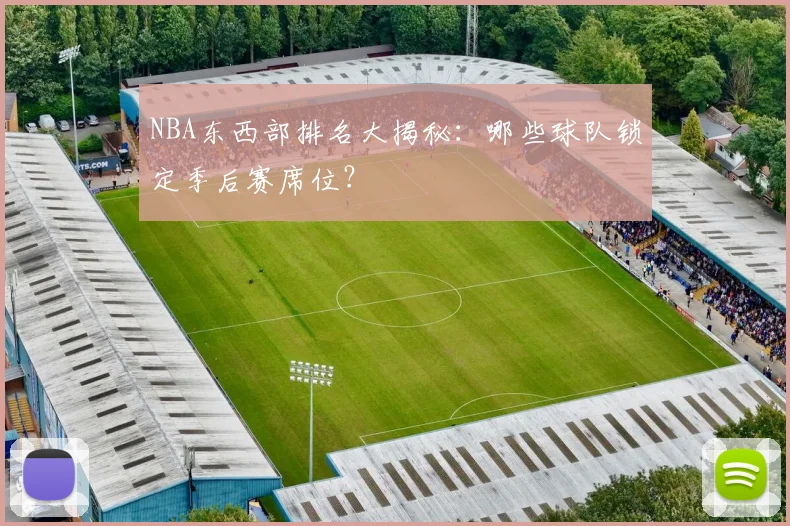 NBA东西部排名大揭秘:哪些球队锁定季后赛席位?
