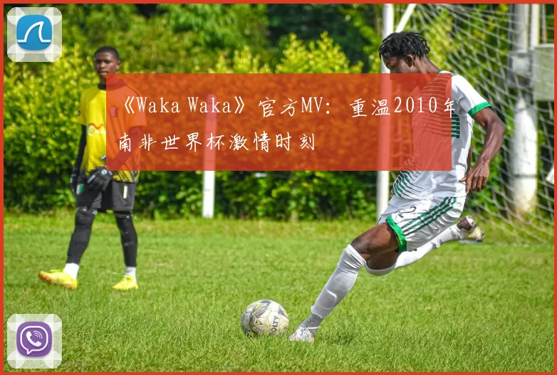 《Waka Waka》官方MV:重温2010年南非世界杯激情时刻