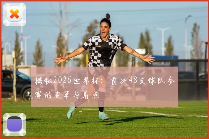 揭秘2026世界杯：首次48支球队参赛的变革与看点