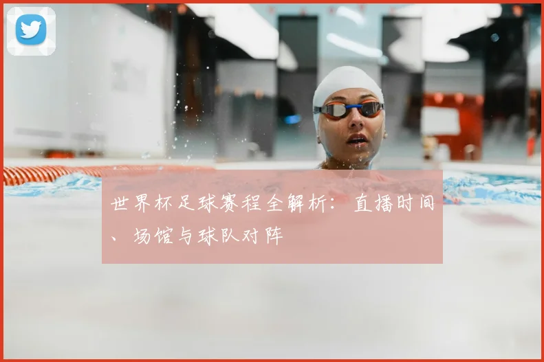 世界杯足球赛程全解析:直播时间、场馆与球队对阵