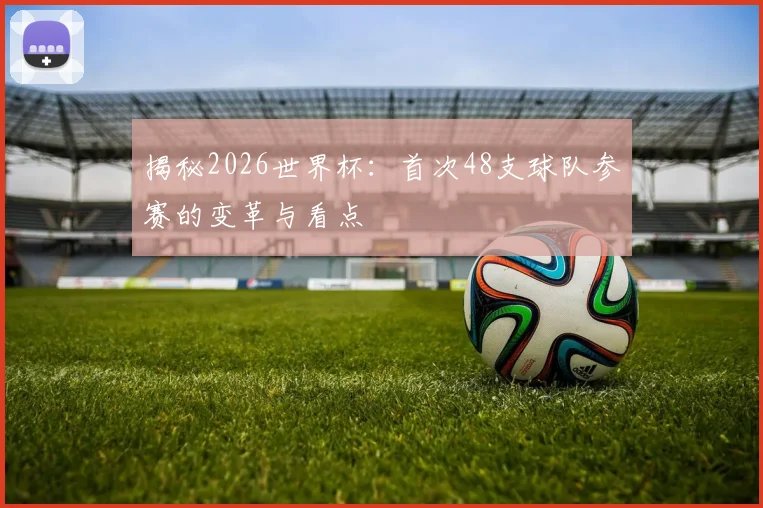 揭秘2026世界杯:首次48支球队参赛的变革与看点