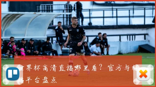 世界杯高清直播哪里看?官方与转播平台盘点