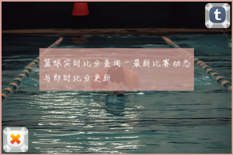 篮球实时比分查询 - 最新比赛动态与即时比分更新