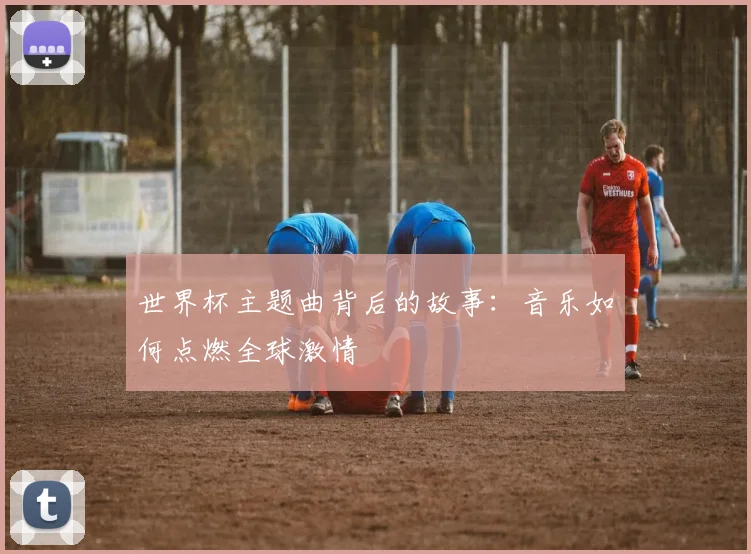 世界杯主题曲背后的故事:音乐如何点燃全球激情