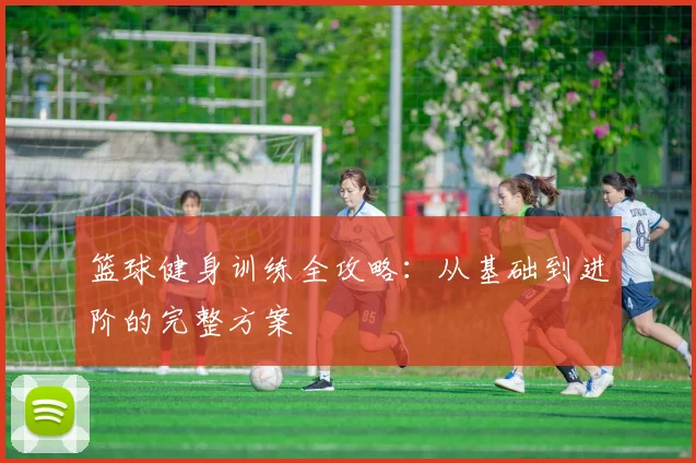 篮球健身训练全攻略：从基础到进阶的完整方案