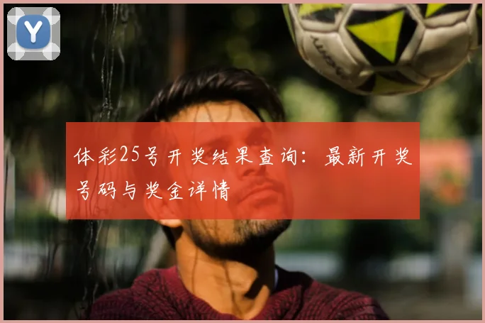 体彩25号开奖结果查询:最新开奖号码与奖金详情