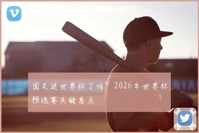国足进世界杯了吗?2026年世界杯预选赛关键看点