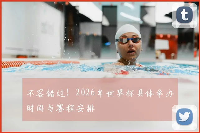 不容错过！2026年世界杯具体举办时间与赛程安排