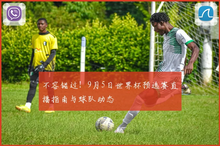 不容错过!9月5日世界杯预选赛直播指南与球队动态